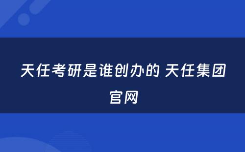 天任考研是谁创办的 天任集团官网