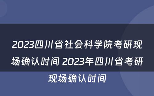 2023四川省社会科学院考研现场确认时间 2023年四川省考研现场确认时间