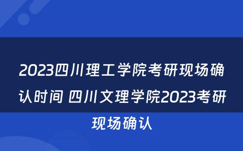 2023四川理工学院考研现场确认时间 四川文理学院2023考研现场确认