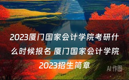 2023厦门国家会计学院考研什么时候报名 厦门国家会计学院2023招生简章