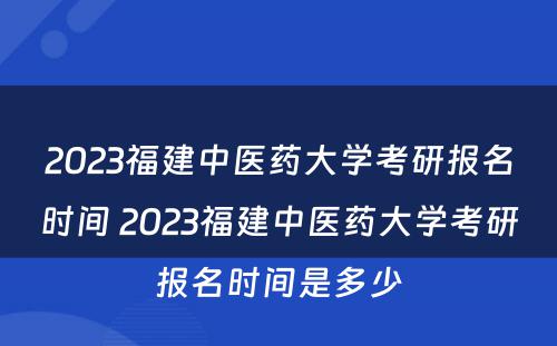 2023福建中医药大学考研报名时间 2023福建中医药大学考研报名时间是多少
