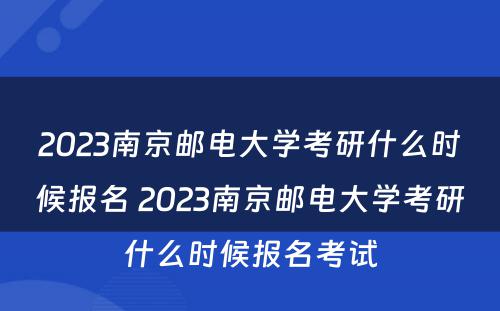 2023南京邮电大学考研什么时候报名 2023南京邮电大学考研什么时候报名考试