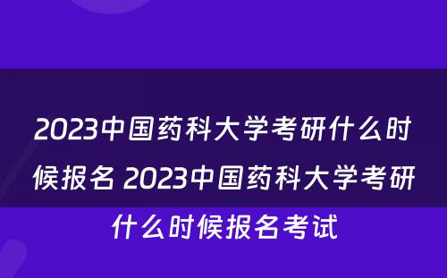 2023中国药科大学考研什么时候报名 2023中国药科大学考研什么时候报名考试