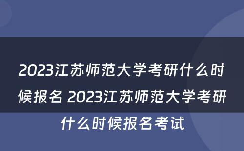 2023江苏师范大学考研什么时候报名 2023江苏师范大学考研什么时候报名考试