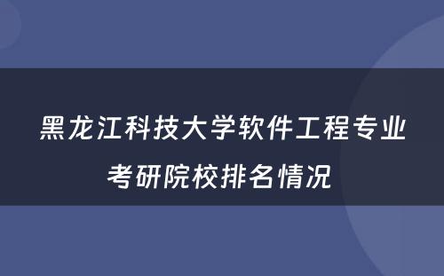 黑龙江科技大学软件工程专业考研院校排名情况 