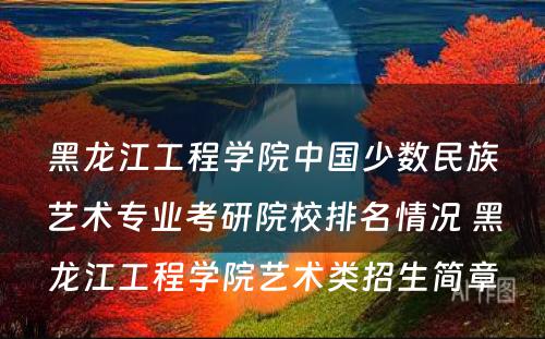 黑龙江工程学院中国少数民族艺术专业考研院校排名情况 黑龙江工程学院艺术类招生简章