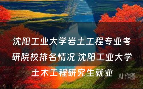 沈阳工业大学岩土工程专业考研院校排名情况 沈阳工业大学土木工程研究生就业