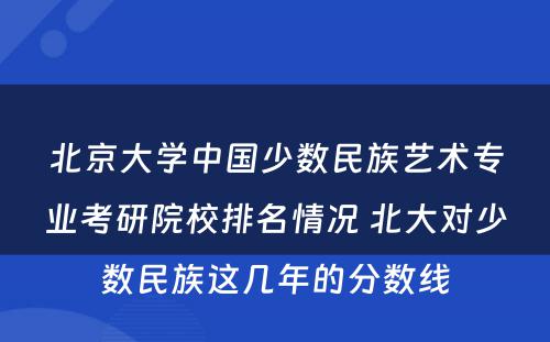 北京大学中国少数民族艺术专业考研院校排名情况 北大对少数民族这几年的分数线