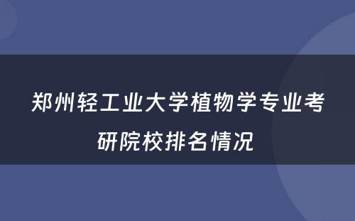 郑州轻工业大学植物学专业考研院校排名情况 