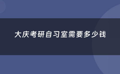 大庆考研自习室需要多少钱