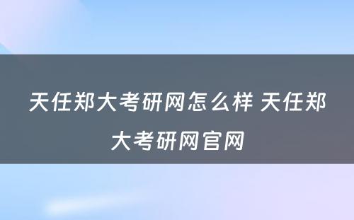 天任郑大考研网怎么样 天任郑大考研网官网