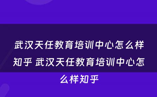 武汉天任教育培训中心怎么样知乎 武汉天任教育培训中心怎么样知乎