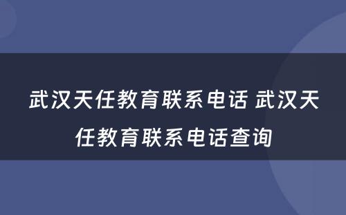 武汉天任教育联系电话 武汉天任教育联系电话查询