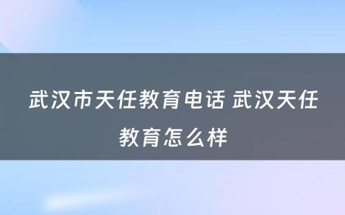 武汉市天任教育电话 武汉天任教育怎么样