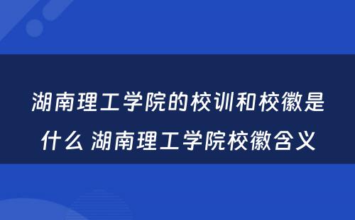 湖南理工学院的校训和校徽是什么 湖南理工学院校徽含义