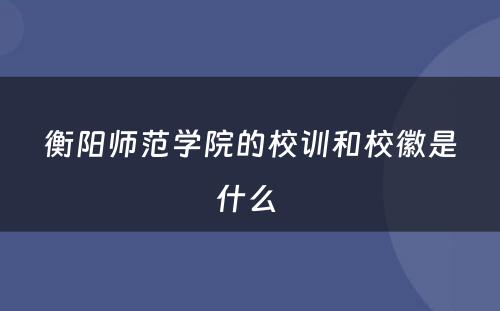 衡阳师范学院的校训和校徽是什么 