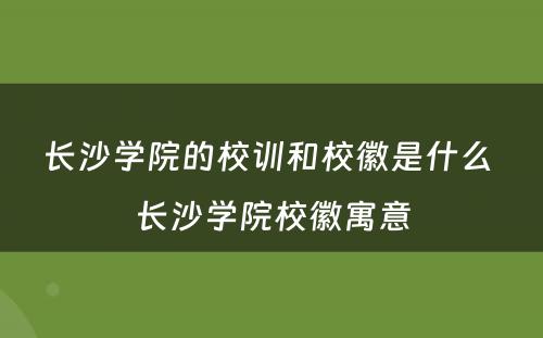 长沙学院的校训和校徽是什么 长沙学院校徽寓意