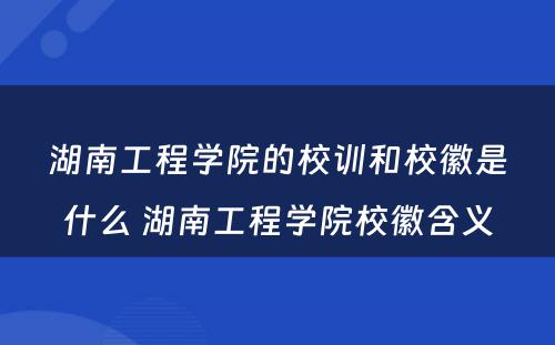 湖南工程学院的校训和校徽是什么 湖南工程学院校徽含义