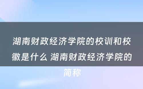 湖南财政经济学院的校训和校徽是什么 湖南财政经济学院的简称