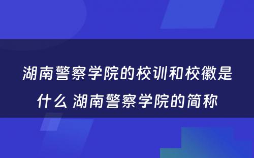 湖南警察学院的校训和校徽是什么 湖南警察学院的简称