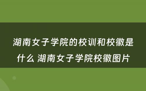 湖南女子学院的校训和校徽是什么 湖南女子学院校徽图片