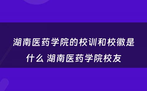 湖南医药学院的校训和校徽是什么 湖南医药学院校友
