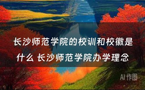 长沙师范学院的校训和校徽是什么 长沙师范学院办学理念