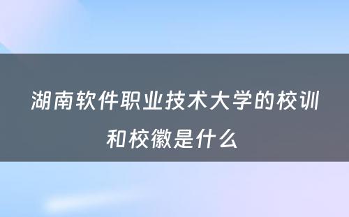 湖南软件职业技术大学的校训和校徽是什么 