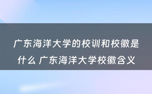 广东海洋大学的校训和校徽是什么 广东海洋大学校徽含义