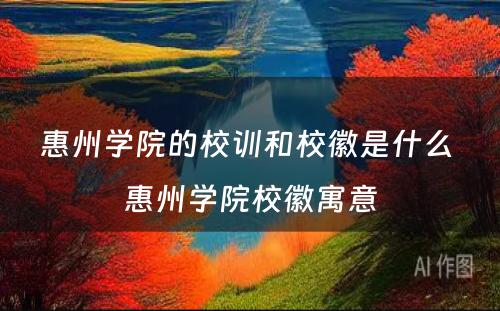 惠州学院的校训和校徽是什么 惠州学院校徽寓意