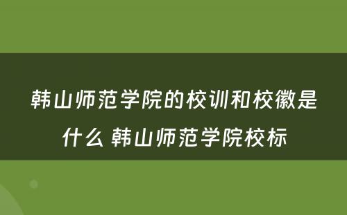 韩山师范学院的校训和校徽是什么 韩山师范学院校标