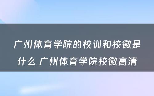 广州体育学院的校训和校徽是什么 广州体育学院校徽高清