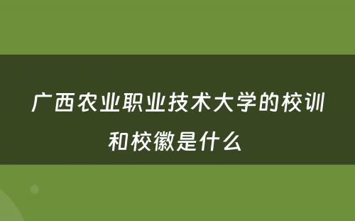 广西农业职业技术大学的校训和校徽是什么 