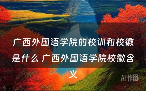 广西外国语学院的校训和校徽是什么 广西外国语学院校徽含义