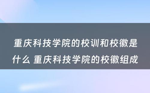 重庆科技学院的校训和校徽是什么 重庆科技学院的校徽组成