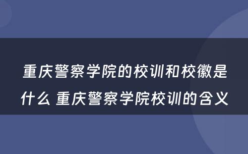 重庆警察学院的校训和校徽是什么 重庆警察学院校训的含义