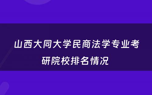 山西大同大学民商法学专业考研院校排名情况 