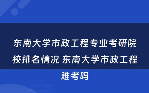 东南大学市政工程专业考研院校排名情况 东南大学市政工程难考吗