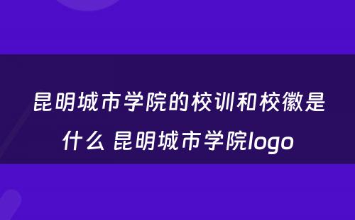 昆明城市学院的校训和校徽是什么 昆明城市学院logo