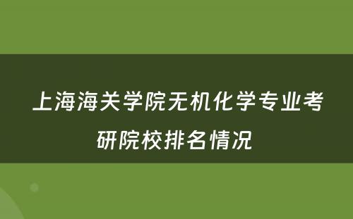 上海海关学院无机化学专业考研院校排名情况 