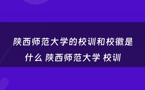 陕西师范大学的校训和校徽是什么 陕西师范大学 校训