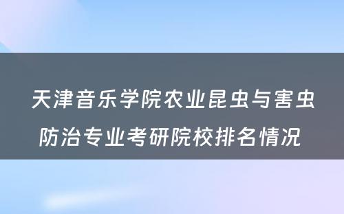 天津音乐学院农业昆虫与害虫防治专业考研院校排名情况 