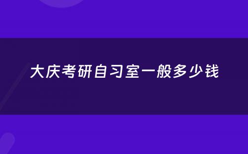 大庆考研自习室一般多少钱