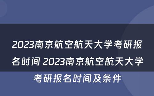 2023南京航空航天大学考研报名时间 2023南京航空航天大学考研报名时间及条件