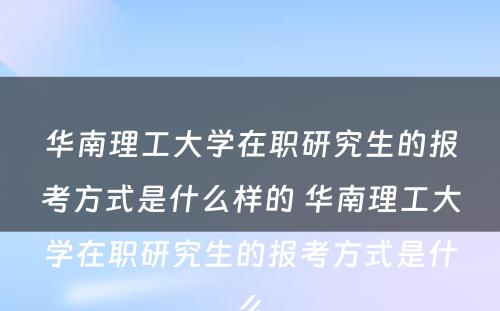 华南理工大学在职研究生的报考方式是什么样的 华南理工大学在职研究生的报考方式是什么