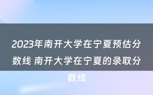 2023年南开大学在宁夏预估分数线 南开大学在宁夏的录取分数线