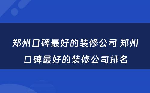 郑州口碑最好的装修公司 郑州口碑最好的装修公司排名