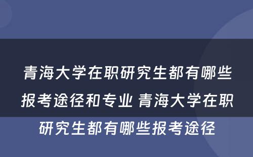 青海大学在职研究生都有哪些报考途径和专业 青海大学在职研究生都有哪些报考途径