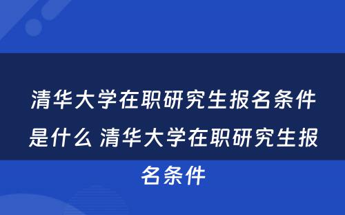 清华大学在职研究生报名条件是什么 清华大学在职研究生报名条件