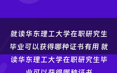 就读华东理工大学在职研究生毕业可以获得哪种证书有用 就读华东理工大学在职研究生毕业可以获得哪种证书